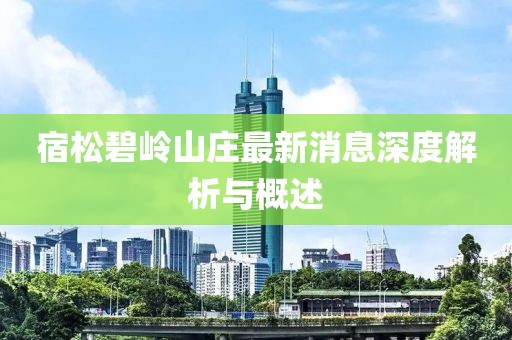 宿松碧岭山庄最新消息深度解析与概述