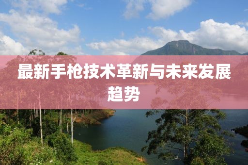 最新手枪技术革新与未来发展趋势