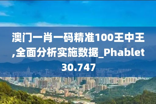 澳门一肖一码精准100王中王,全面分析实施数据_Phablet30.747