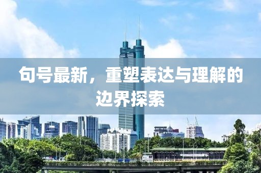 句号最新，重塑表达与理解的边界探索