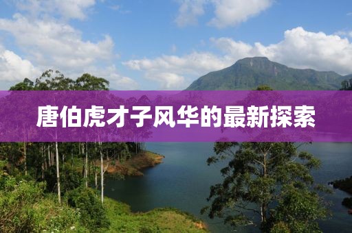 唐伯虎才子风华的最新探索