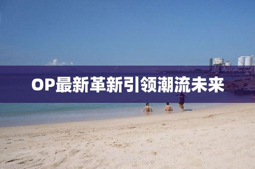 OP最新革新引领潮流未来