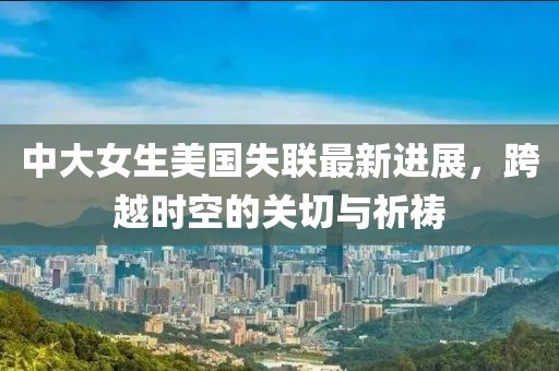 中大女生美国失联最新进展，跨越时空的关切与祈祷