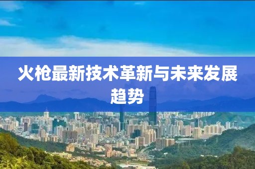 火枪最新技术革新与未来发展趋势