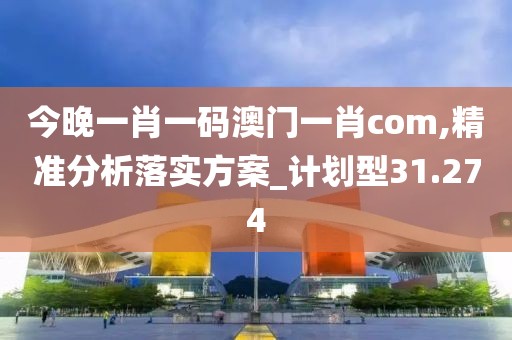 今晚一肖一码澳门一肖com,精准分析落实方案_计划型31.274