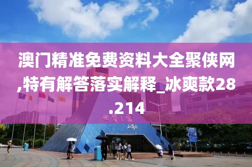 澳门精准免费资料大全聚侠网,特有解答落实解释_冰爽款28.214
