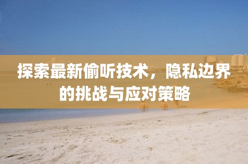 探索最新偷听技术，隐私边界的挑战与应对策略