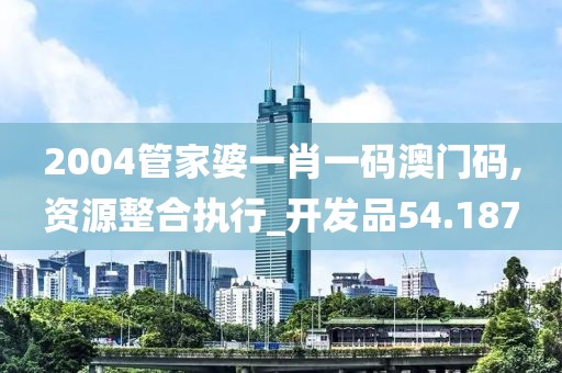 2004管家婆一肖一码澳门码,资源整合执行_开发品54.187