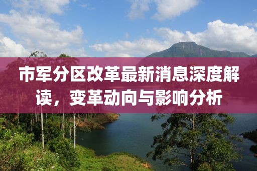市军分区改革最新消息深度解读，变革动向与影响分析