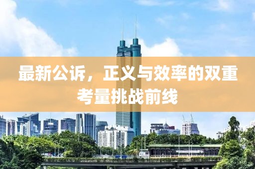 最新公诉，正义与效率的双重考量挑战前线
