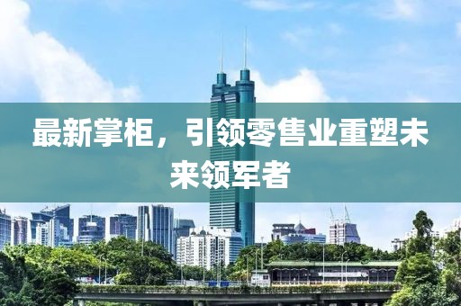 最新掌柜，引领零售业重塑未来领军者