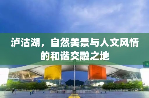泸沽湖，自然美景与人文风情的和谐交融之地