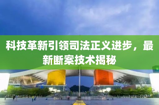科技革新引领司法正义进步，最新断案技术揭秘