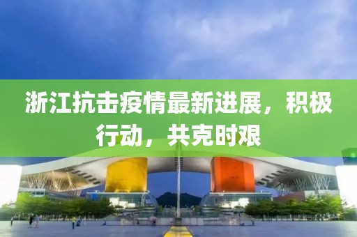 浙江抗击疫情最新进展，积极行动，共克时艰