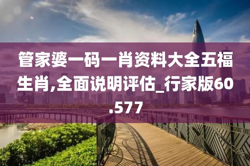 管家婆一码一肖资料大全五福生肖,全面说明评估_行家版60.577