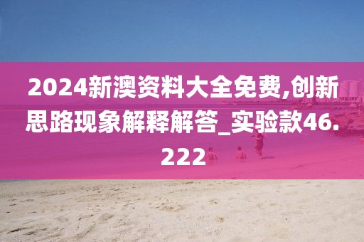 2024新澳资料大全免费,创新思路现象解释解答_实验款46.222