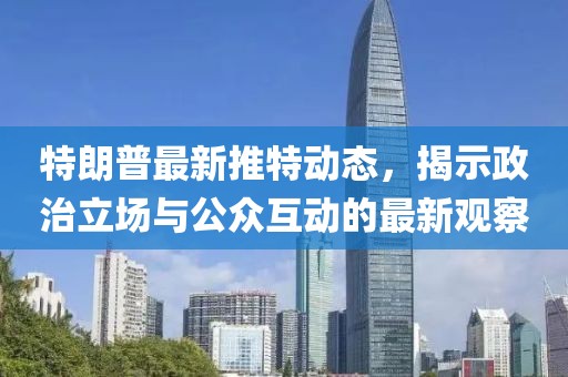 特朗普最新推特动态，揭示政治立场与公众互动的最新观察