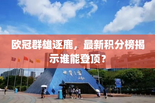 欧冠群雄逐鹿，最新积分榜揭示谁能登顶？