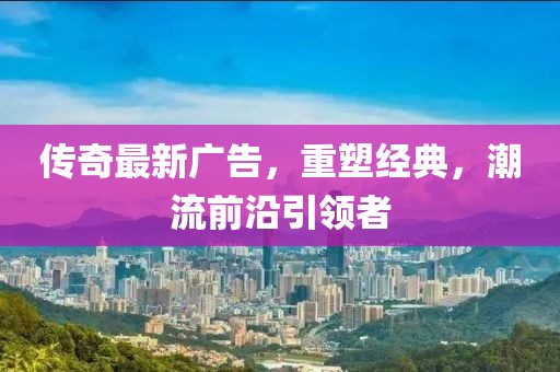 传奇最新广告，重塑经典，潮流前沿引领者