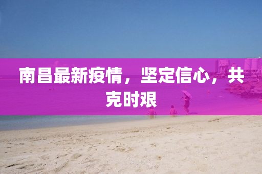 南昌最新疫情，坚定信心，共克时艰