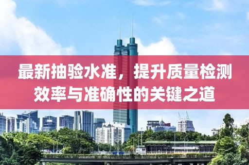 最新抽验水准，提升质量检测效率与准确性的关键之道