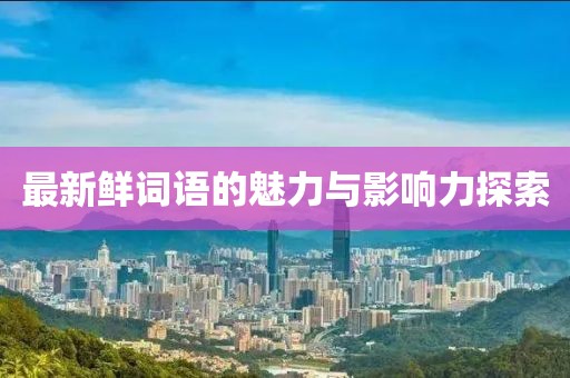 最新鲜词语的魅力与影响力探索