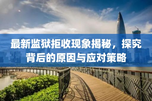 最新监狱拒收现象揭秘，探究背后的原因与应对策略