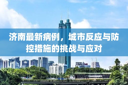 济南最新病例，城市反应与防控措施的挑战与应对