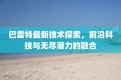 巴雷特最新技术探索，前沿科技与无尽潜力的融合