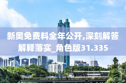 新奥免费料全年公开,深刻解答解释落实_角色版31.335