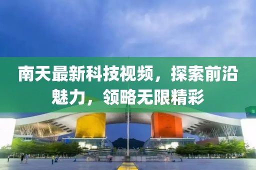 南天最新科技视频，探索前沿魅力，领略无限精彩