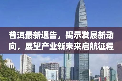 普洱最新通告，揭示发展新动向，展望产业新未来启航征程