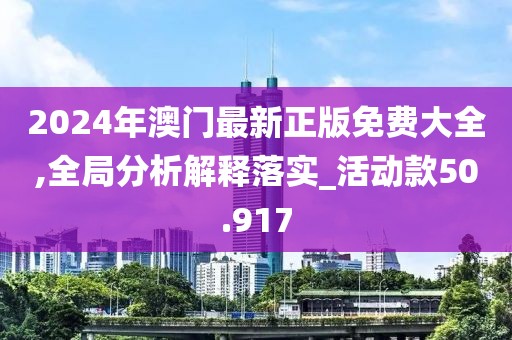 2024年澳门最新正版免费大全,全局分析解释落实_活动款50.917
