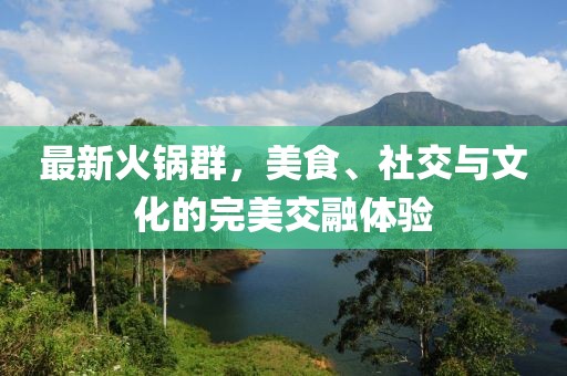 最新火锅群，美食、社交与文化的完美交融体验