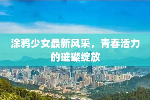 涂鸦少女最新风采，青春活力的璀璨绽放