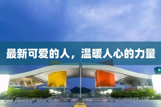 最新可爱的人，温暖人心的力量