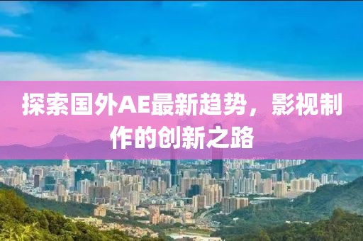 探索国外AE最新趋势，影视制作的创新之路