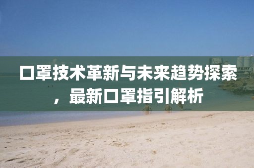 口罩技术革新与未来趋势探索，最新口罩指引解析