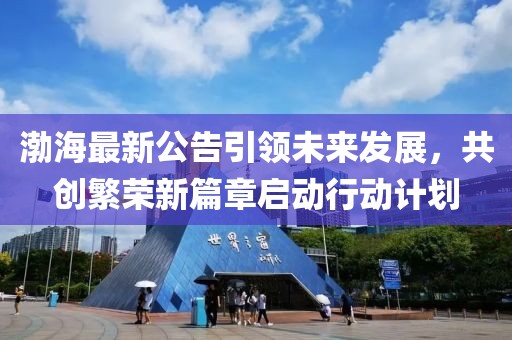 渤海最新公告引领未来发展，共创繁荣新篇章启动行动计划