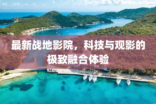 最新战地影院，科技与观影的极致融合体验