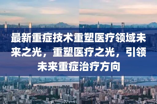 最新重症技术重塑医疗领域未来之光，重塑医疗之光，引领未来重症治疗方向