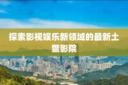 探索影视娱乐新领域的最新土鳖影院