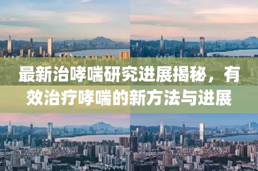 最新治哮喘研究进展揭秘，有效治疗哮喘的新方法与进展