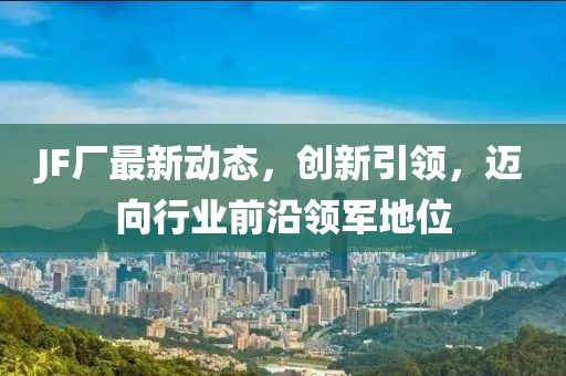 JF厂最新动态，创新引领，迈向行业前沿领军地位