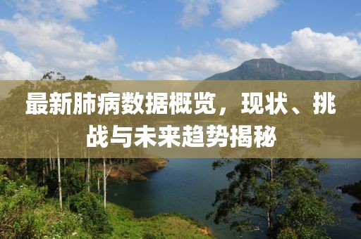 最新肺病数据概览，现状、挑战与未来趋势揭秘