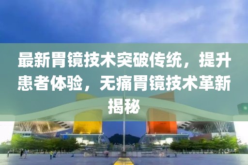 最新胃镜技术突破传统，提升患者体验，无痛胃镜技术革新揭秘