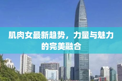 肌肉女最新趋势，力量与魅力的完美融合