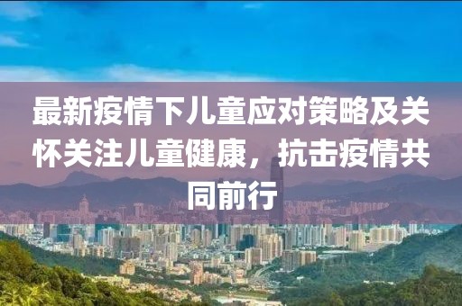 最新疫情下儿童应对策略及关怀关注儿童健康，抗击疫情共同前行