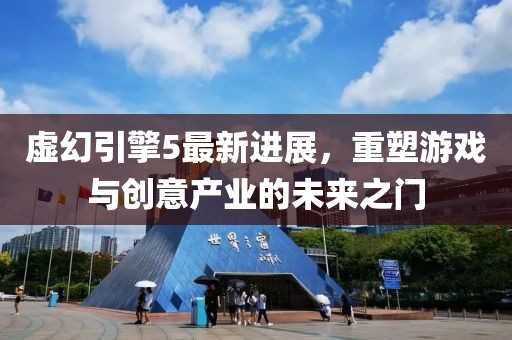 虚幻引擎5最新进展，重塑游戏与创意产业的未来之门