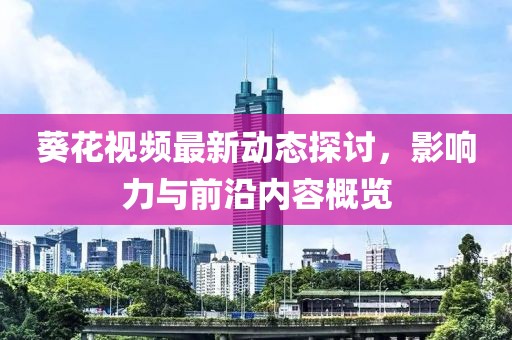 葵花视频最新动态探讨，影响力与前沿内容概览